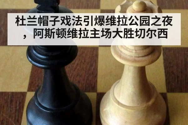 杜兰帽子戏法引爆维拉公园之夜，阿斯顿维拉主场大胜切尔西
