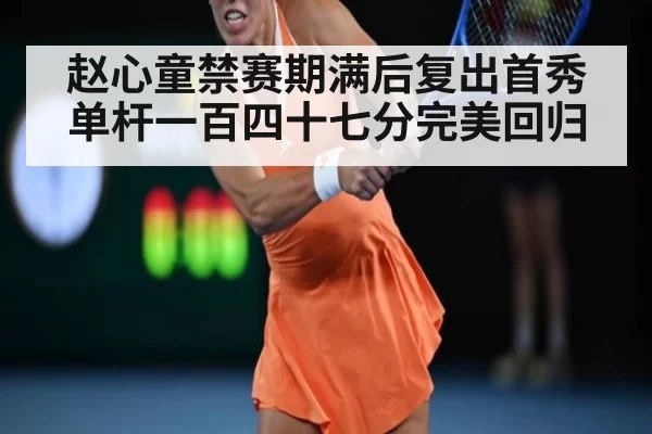赵心童禁赛期满后复出首秀单杆一百四十七分完美回归