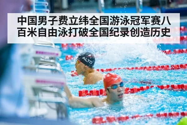 中国男子费立纬全国游泳冠军赛八百米自由泳打破全国纪录创造历史