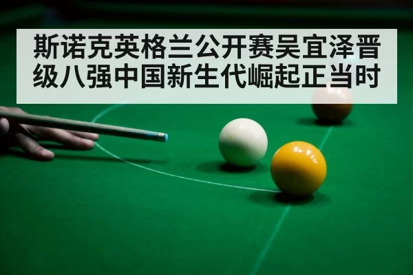 斯诺克英格兰公开赛吴宜泽晋级八强中国新生代崛起正当时
