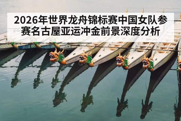 2026年世界龙舟锦标赛中国女队参赛名古屋亚运冲金前景深度分析