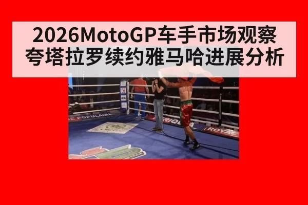 2026MotoGP车手市场观察 夸塔拉罗续约雅马哈进展分析
