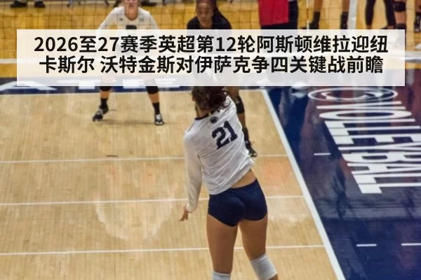 2026至27赛季英超第12轮阿斯顿维拉迎纽卡斯尔 沃特金斯对伊萨克争四关键战前瞻