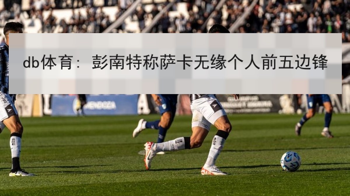 db体育: 彭南特称萨卡无缘个人前五边锋